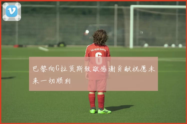 巴黎向G拉莫斯致敬感谢贡献祝愿未来一切顺利