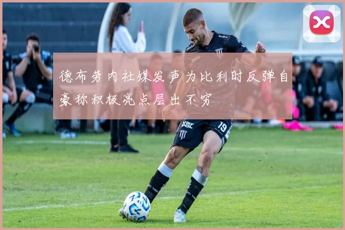 德布劳内社媒发声为比利时反弹自豪称积极亮点层出不穷