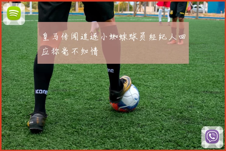 皇马传闻追逐小蜘蛛球员经纪人回应称毫不知情